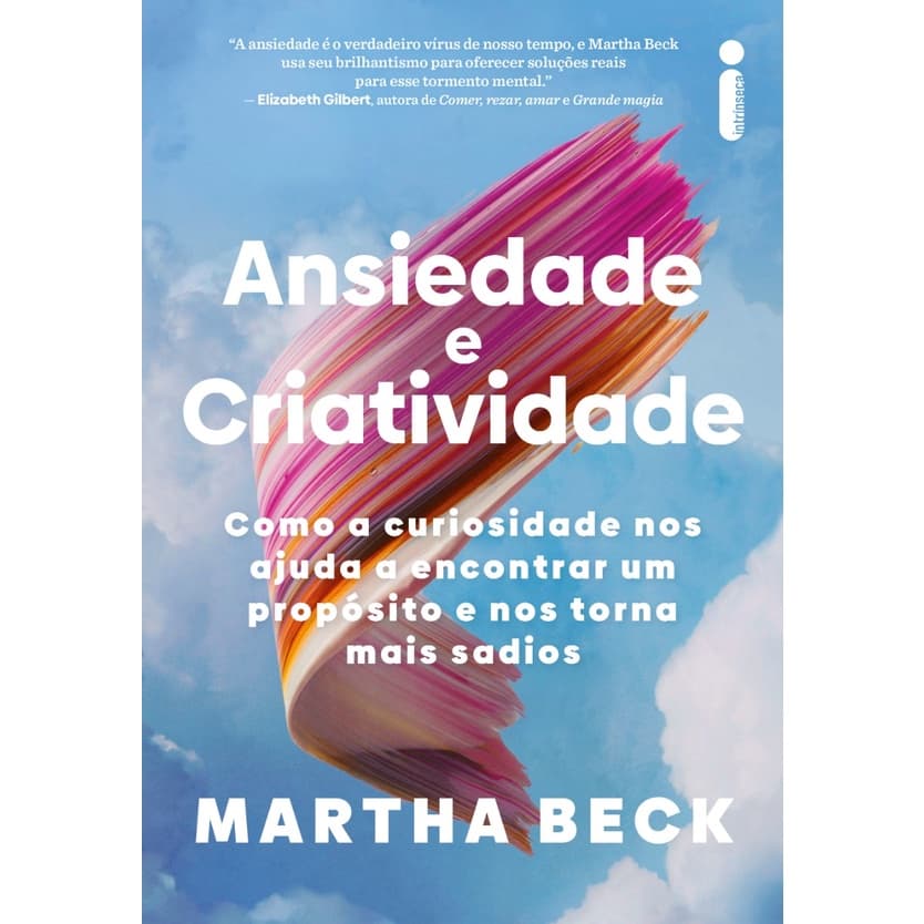 Ansiedade e criatividade: Como a curiosidade nos ajuda a encontrar um propósito e nos torna mais sadios, Martha Beck